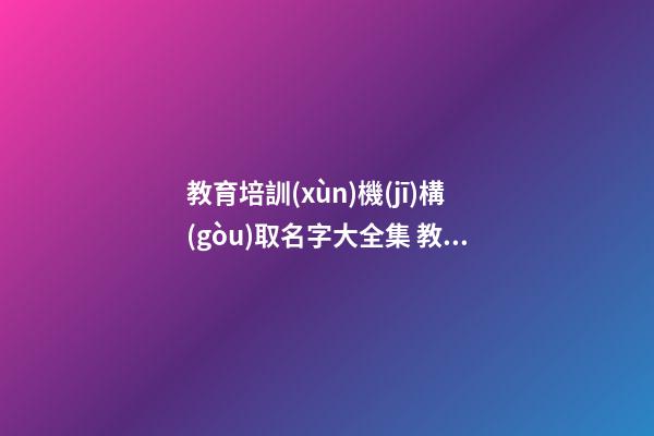教育培訓(xùn)機(jī)構(gòu)取名字大全集 教育培訓(xùn)機(jī)構(gòu)取名字創(chuàng)意